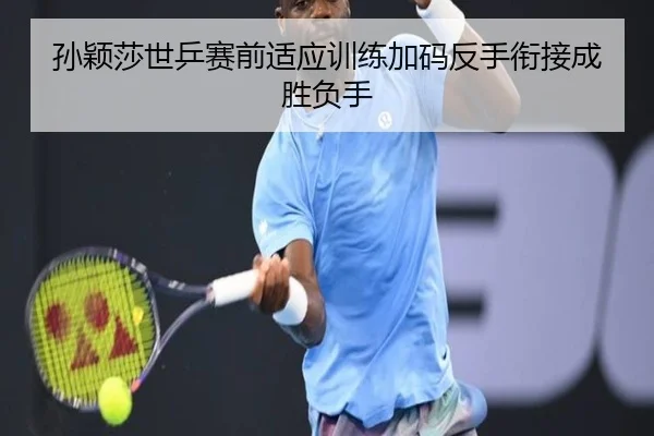 孙颖莎世乒赛前适应训练加码反手衔接成胜负手